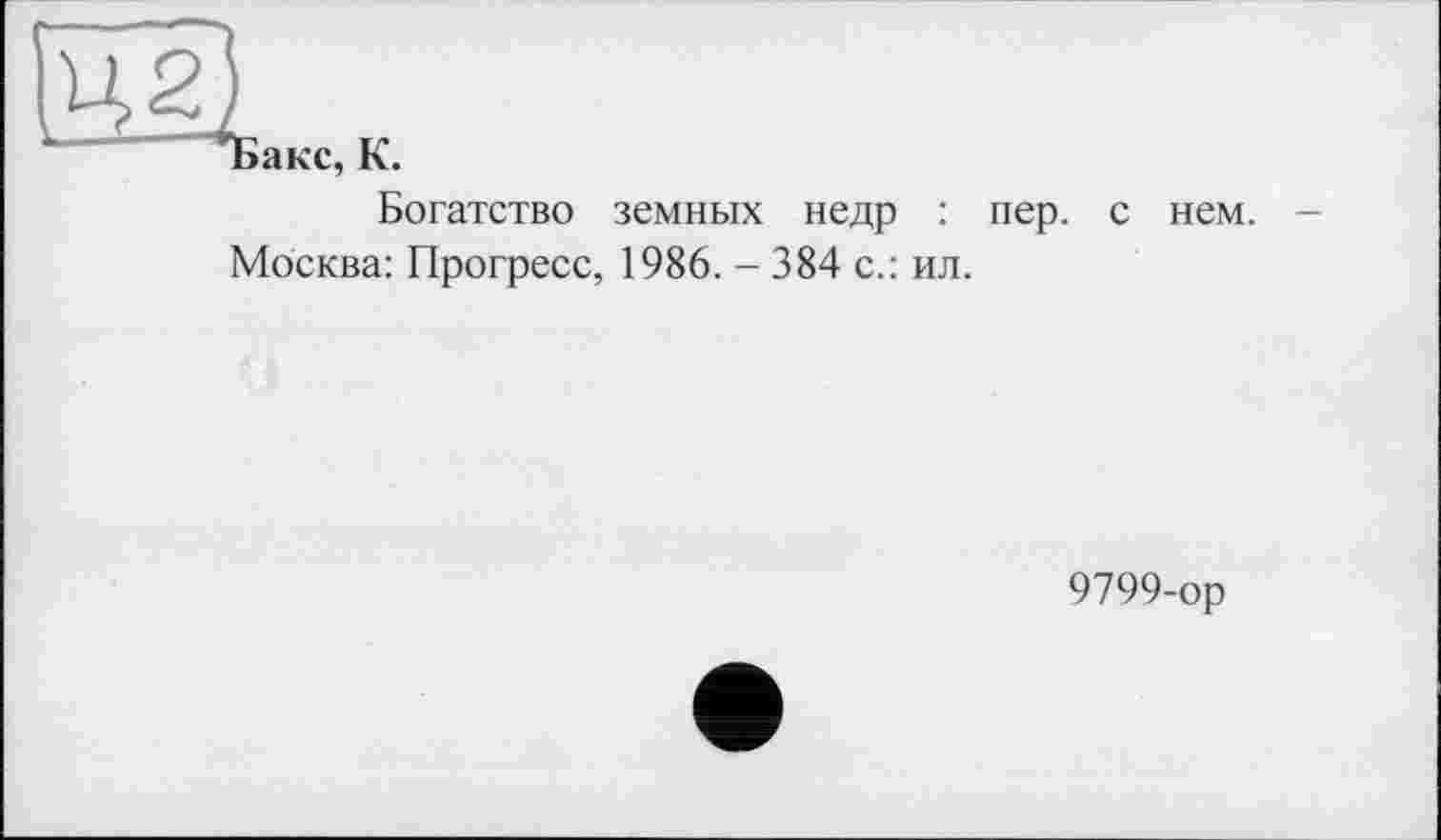 ﻿акс, К.
Богатство земных недр : пер.
Москва: Прогресс, 1986. - 384 с.: ил.
нем. -
9799-ор